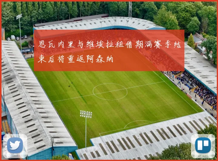 恩瓦内里与维埃拉租借期满赛季结束后将重返阿森纳