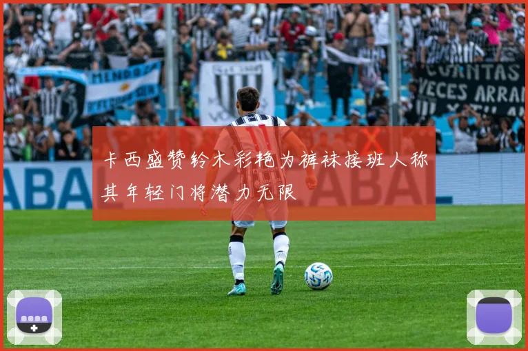 卡西盛赞铃木彩艳为裤袜接班人称其年轻门将潜力无限