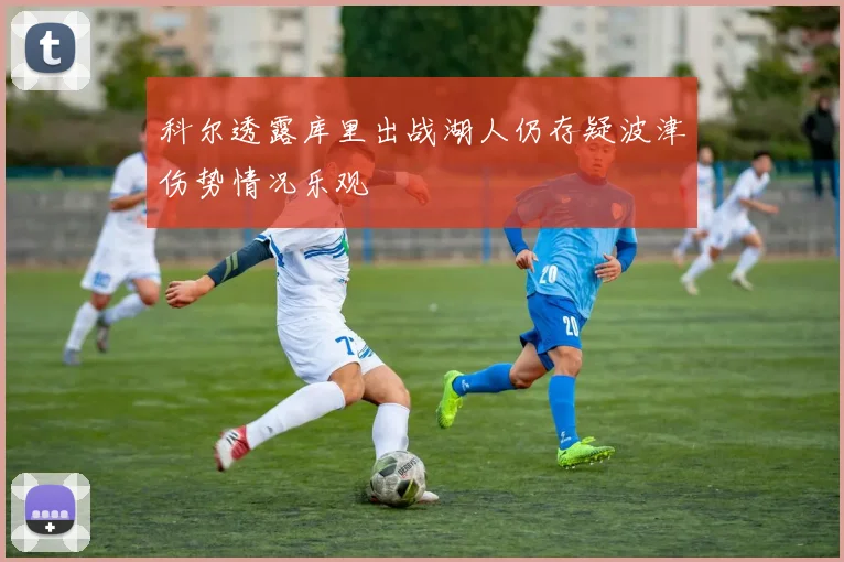 科尔透露库里出战湖人仍存疑波津伤势情况乐观
