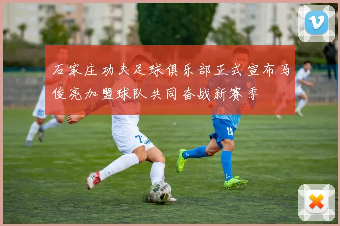 石家庄功夫足球俱乐部正式宣布马俊亮加盟球队共同奋战新赛季