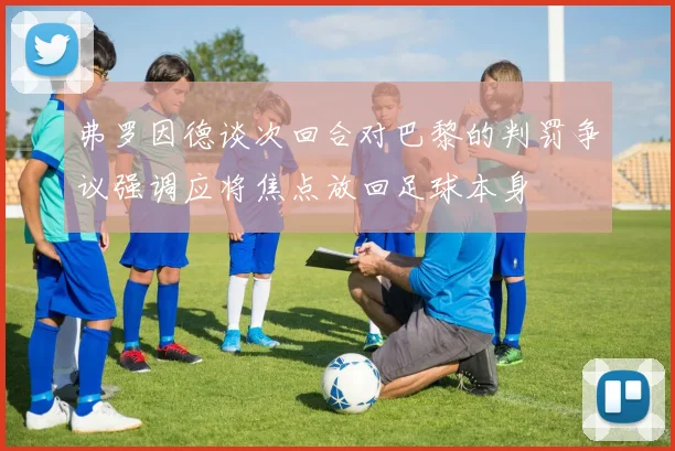 弗罗因德谈次回合对巴黎的判罚争议强调应将焦点放回足球本身