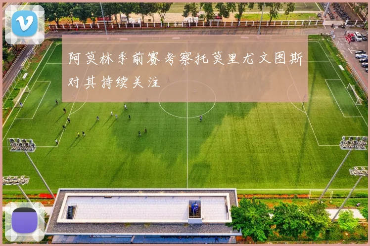 阿莫林季前赛考察托莫里尤文图斯对其持续关注