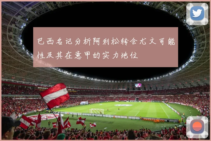 巴西名记分析阿利松转会尤文可能性及其在意甲的实力地位