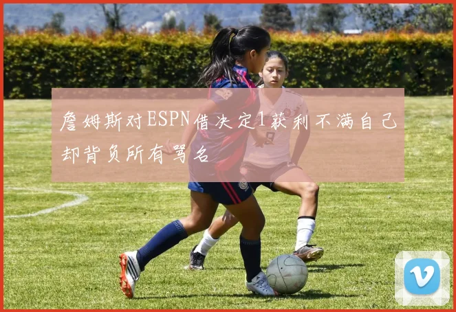 詹姆斯对ESPN借决定1获利不满自己却背负所有骂名