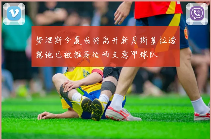 努涅斯今夏或将离开新月斯基拉透露他已被推荐给两支意甲球队