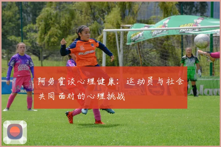 阿劳霍谈心理健康：运动员与社会共同面对的心理挑战
