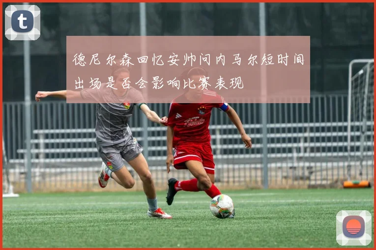 德尼尔森回忆安帅问内马尔短时间出场是否会影响比赛表现