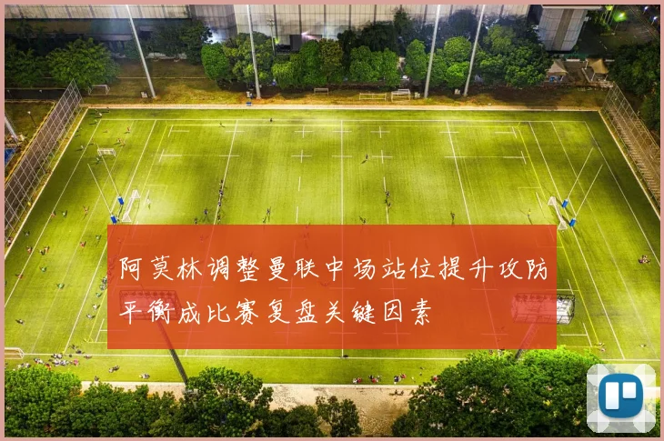 阿莫林调整曼联中场站位提升攻防平衡成比赛复盘关键因素