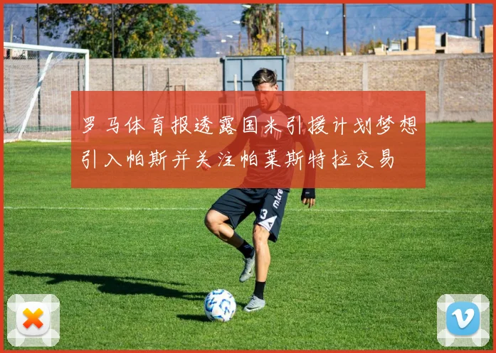 罗马体育报透露国米引援计划梦想引入帕斯并关注帕莱斯特拉交易