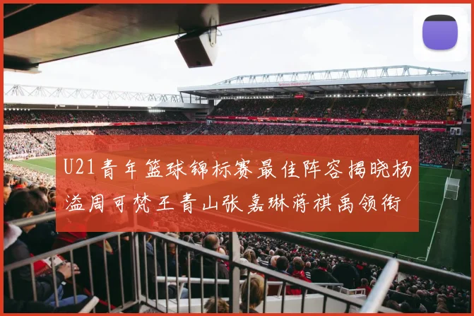 U21青年篮球锦标赛最佳阵容揭晓杨溢周可梵王青山张嘉琳蒋祺禹领衔出战