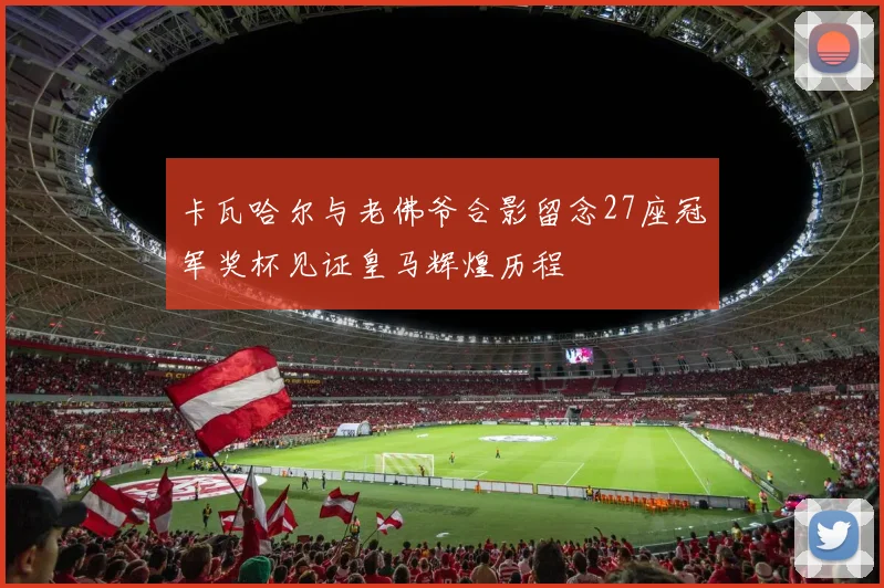 卡瓦哈尔与老佛爷合影留念27座冠军奖杯见证皇马辉煌历程