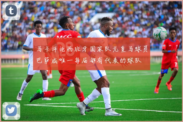 马卡评论西班牙国家队无皇马球员巴萨成唯一每届都有代表的球队