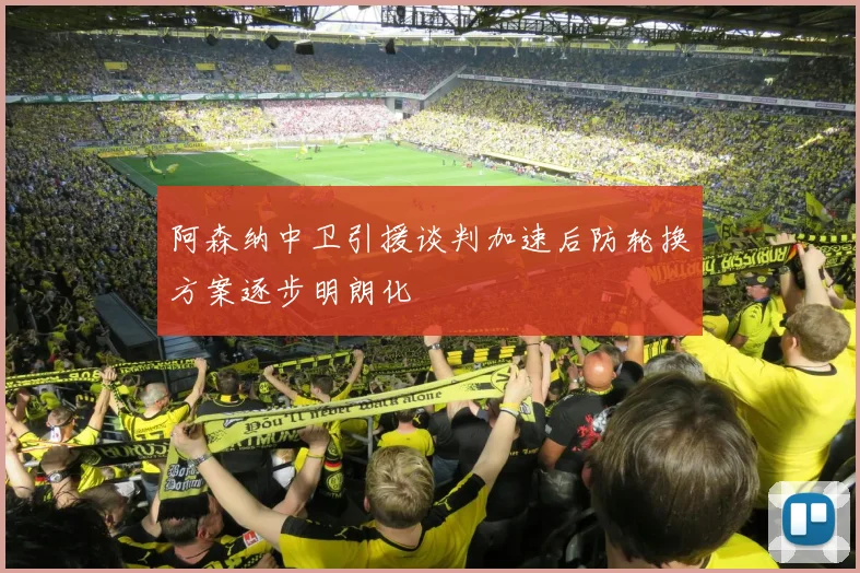 阿森纳中卫引援谈判加速后防轮换方案逐步明朗化