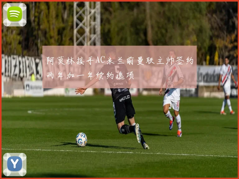 阿莫林接手AC米兰前曼联主帅签约两年加一年续约选项