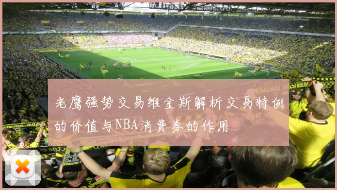 老鹰强势交易维金斯解析交易特例的价值与NBA消费券的作用