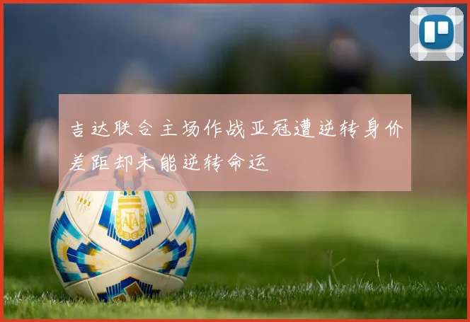吉达联合主场作战亚冠遭逆转身价差距却未能逆转命运