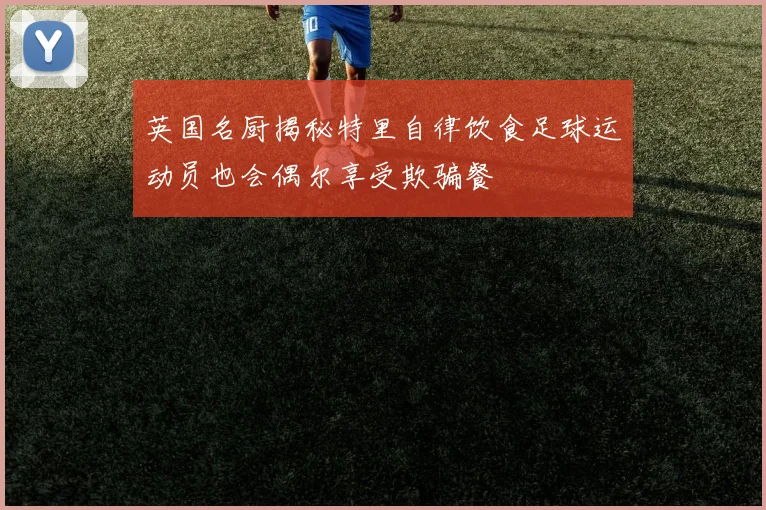 英国名厨揭秘特里自律饮食足球运动员也会偶尔享受欺骗餐