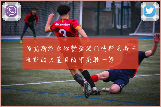 马克斯维尔称赞努诺门德斯具备卡洛斯的力量且防守更胜一筹