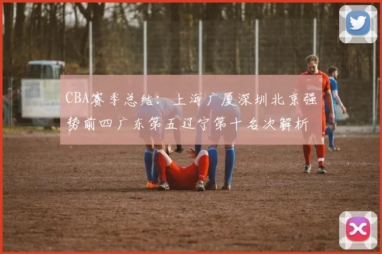 CBA赛季总结：上海广厦深圳北京强势前四广东第五辽宁第十名次解析