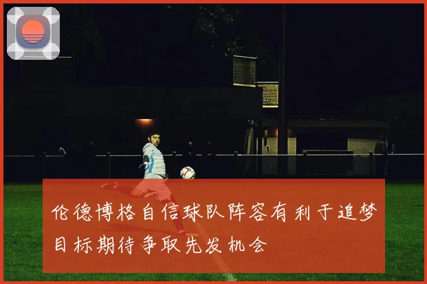 伦德博格自信球队阵容有利于追梦目标期待争取先发机会