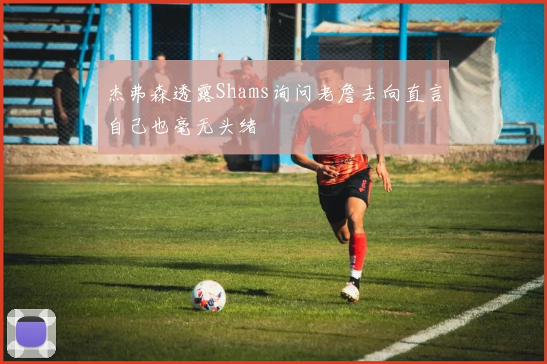 杰弗森透露Shams询问老詹去向直言自己也毫无头绪