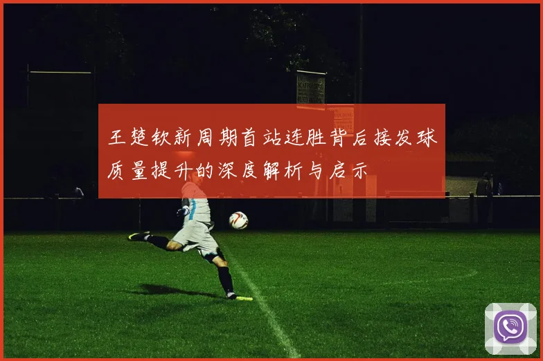 王楚钦新周期首站连胜背后接发球质量提升的深度解析与启示