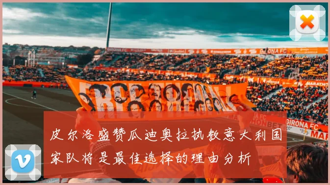皮尔洛盛赞瓜迪奥拉执教意大利国家队将是最佳选择的理由分析