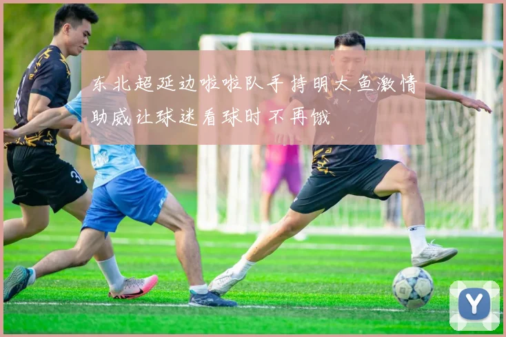 东北超延边啦啦队手持明太鱼激情助威让球迷看球时不再饿