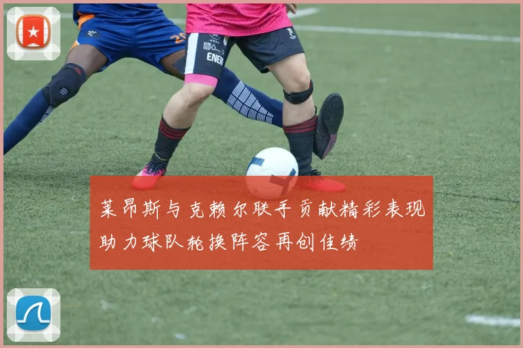 莱昂斯与克赖尔联手贡献精彩表现助力球队轮换阵容再创佳绩