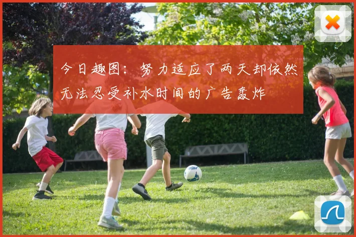 今日趣图：努力适应了两天却依然无法忍受补水时间的广告轰炸