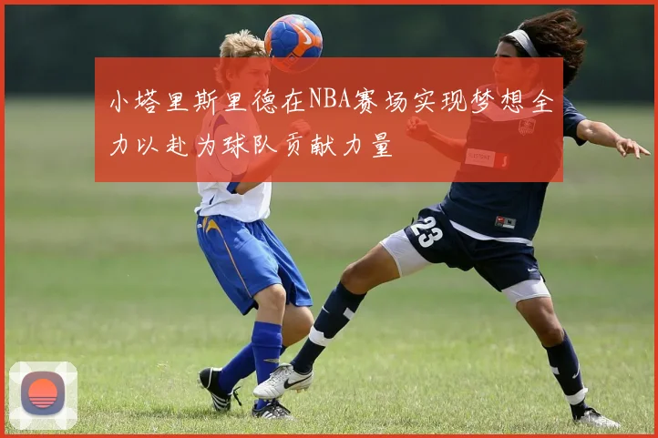 小塔里斯里德在NBA赛场实现梦想全力以赴为球队贡献力量