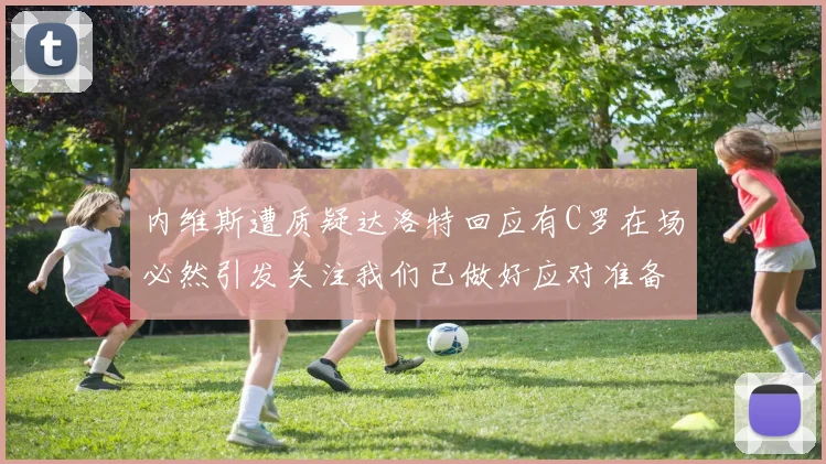 内维斯遭质疑达洛特回应有C罗在场必然引发关注我们已做好应对准备