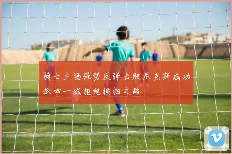骑士主场强势反弹击败尼克斯成功扳回一城拒绝横扫之路