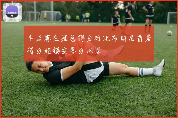 季后赛生涯总得分对比布朗尼首秀得分超锡安零分记录