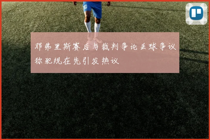 邓弗里斯赛后与裁判争论丢球争议称犯规在先引发热议