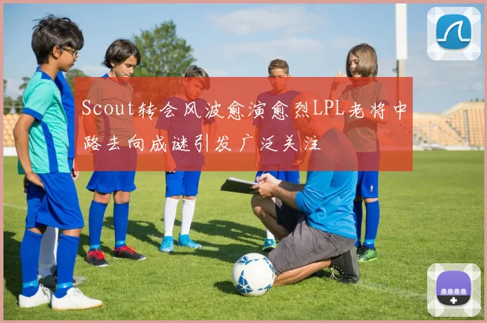 Scout转会风波愈演愈烈LPL老将中路去向成谜引发广泛关注
