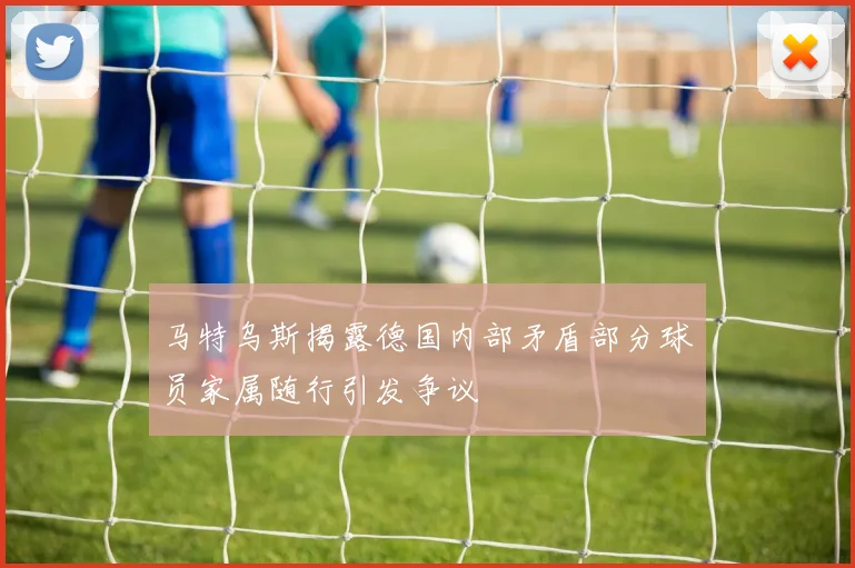 马特乌斯揭露德国内部矛盾部分球员家属随行引发争议