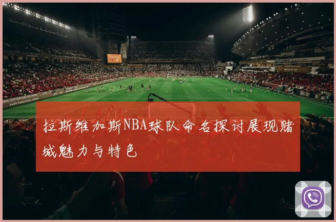 拉斯维加斯NBA球队命名探讨展现赌城魅力与特色
