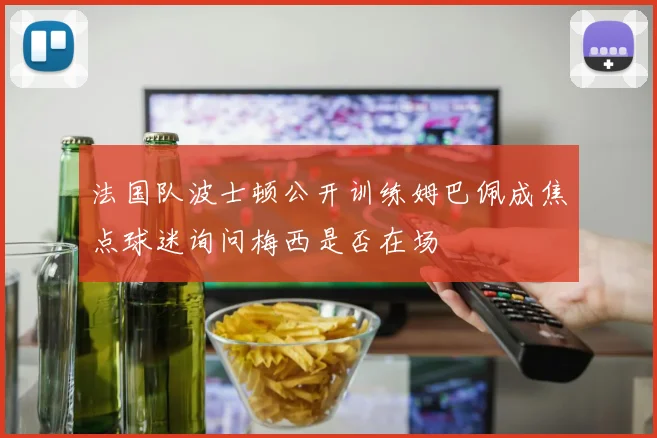 法国队波士顿公开训练姆巴佩成焦点球迷询问梅西是否在场