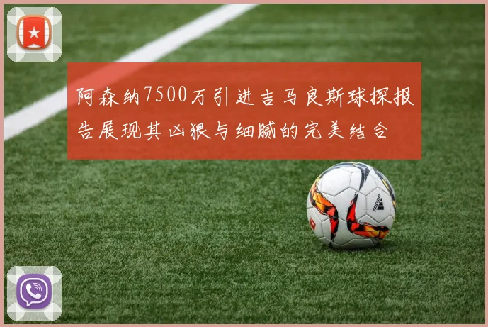 阿森纳7500万引进吉马良斯球探报告展现其凶狠与细腻的完美结合